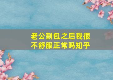 老公割包之后我很不舒服正常吗知乎