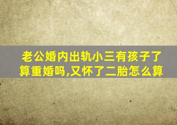 老公婚内出轨小三有孩子了算重婚吗,又怀了二胎怎么算