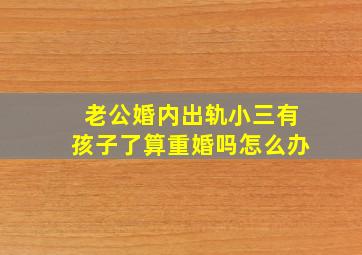 老公婚内出轨小三有孩子了算重婚吗怎么办