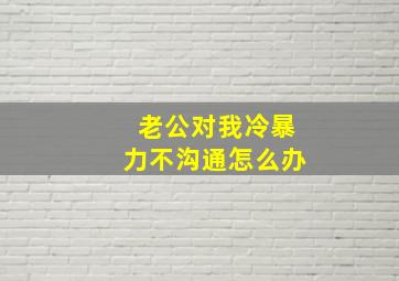 老公对我冷暴力不沟通怎么办