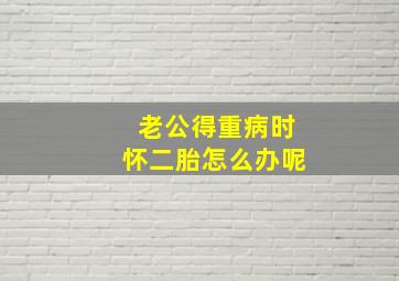 老公得重病时怀二胎怎么办呢