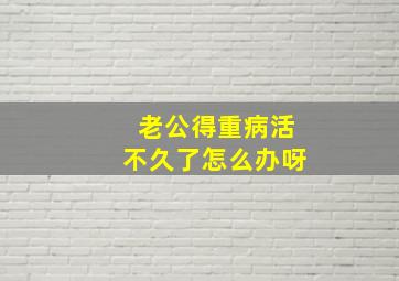 老公得重病活不久了怎么办呀