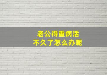 老公得重病活不久了怎么办呢