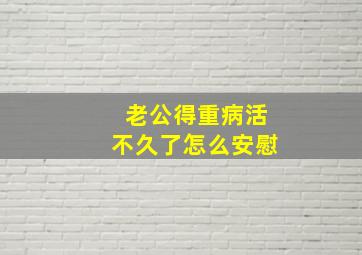 老公得重病活不久了怎么安慰