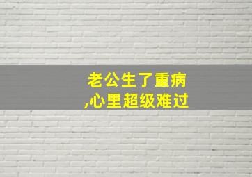 老公生了重病,心里超级难过