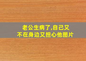 老公生病了,自己又不在身边又担心他图片