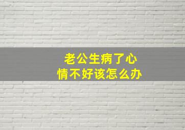 老公生病了心情不好该怎么办