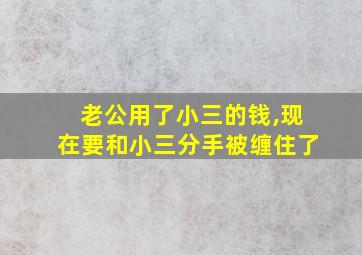 老公用了小三的钱,现在要和小三分手被缠住了