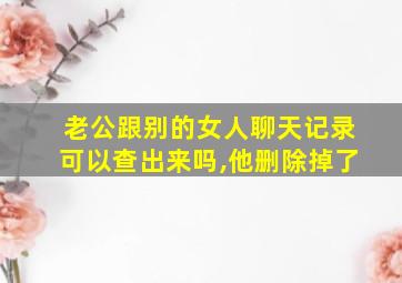 老公跟别的女人聊天记录可以查出来吗,他删除掉了