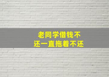 老同学借钱不还一直拖着不还