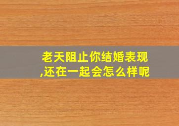 老天阻止你结婚表现,还在一起会怎么样呢