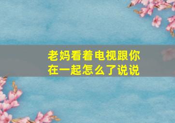 老妈看着电视跟你在一起怎么了说说