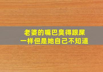 老婆的嘴巴臭得跟屎一样但是她自己不知道