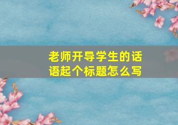 老师开导学生的话语起个标题怎么写