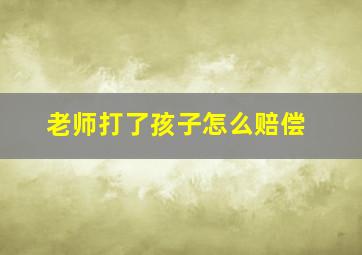 老师打了孩子怎么赔偿