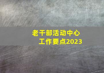 老干部活动中心工作要点2023