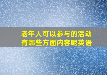 老年人可以参与的活动有哪些方面内容呢英语