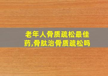 老年人骨质疏松最佳药,骨肽治骨质疏松吗