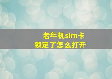 老年机sim卡锁定了怎么打开