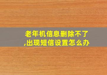 老年机信息删除不了,出现短信设置怎么办