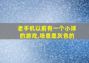 老手机以前有一个小球的游戏,场景是灰色的