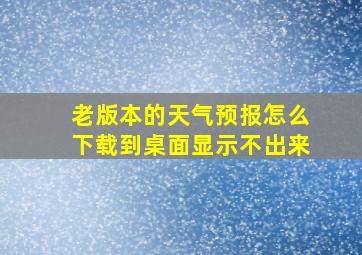 老版本的天气预报怎么下载到桌面显示不出来