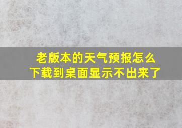 老版本的天气预报怎么下载到桌面显示不出来了