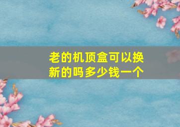 老的机顶盒可以换新的吗多少钱一个