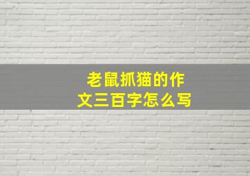 老鼠抓猫的作文三百字怎么写