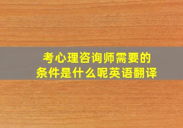 考心理咨询师需要的条件是什么呢英语翻译