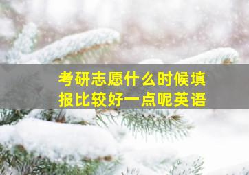 考研志愿什么时候填报比较好一点呢英语