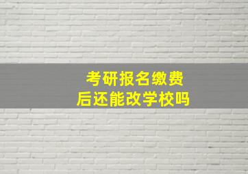 考研报名缴费后还能改学校吗