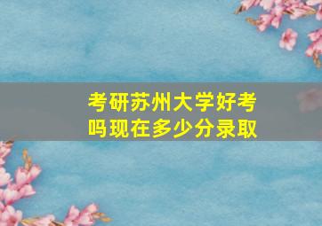 考研苏州大学好考吗现在多少分录取