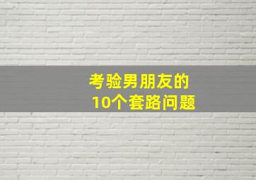 考验男朋友的10个套路问题