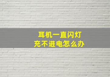 耳机一直闪灯充不进电怎么办