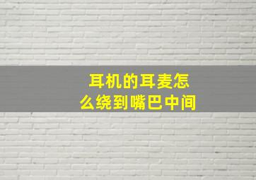 耳机的耳麦怎么绕到嘴巴中间