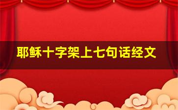 耶稣十字架上七句话经文