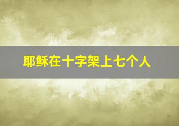 耶稣在十字架上七个人