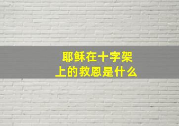 耶稣在十字架上的救恩是什么