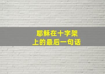 耶稣在十字架上的最后一句话