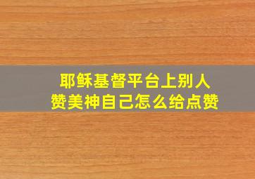 耶稣基督平台上别人赞美神自己怎么给点赞