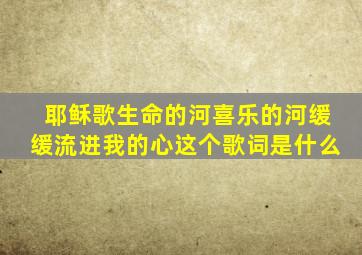 耶稣歌生命的河喜乐的河缓缓流进我的心这个歌词是什么