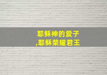 耶稣神的爱子,耶稣荣耀君王