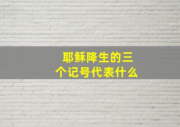 耶稣降生的三个记号代表什么