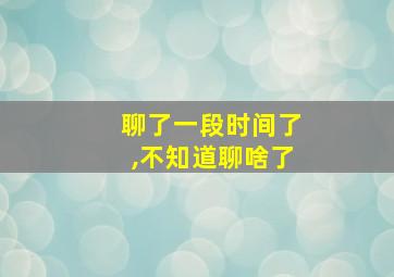 聊了一段时间了,不知道聊啥了