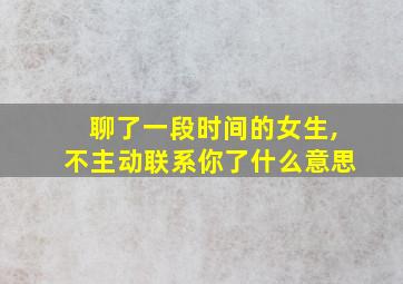 聊了一段时间的女生,不主动联系你了什么意思