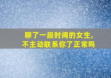 聊了一段时间的女生,不主动联系你了正常吗