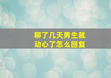 聊了几天男生就动心了怎么回复