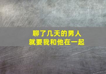 聊了几天的男人就要我和他在一起