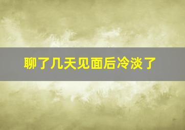 聊了几天见面后冷淡了